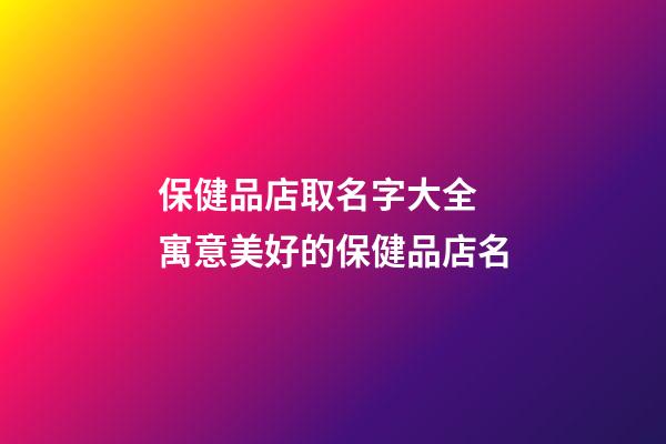 保健品店取名字大全 寓意美好的保健品店名-第1張-店鋪起名-玄機派